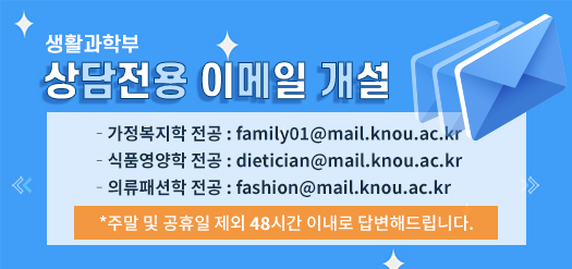 생활과학부 상담전용 이메일 개설!! 가정복지상담학 전공:family01@mail.knou.ac.kr식품영양학 전공:dietician@mail.knou.ac.kr 의류패션학 전공:fashion@mail.knou.ac.kr ※주말 및 공휴일 제외 48시간 이내로 답변해드립니다.